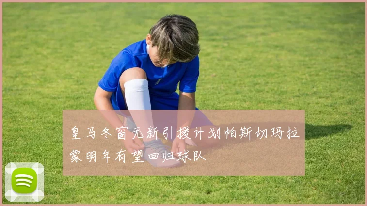 皇马冬窗无新引援计划帕斯切玛拉蒙明年有望回归球队