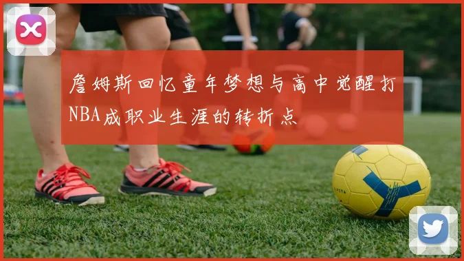 詹姆斯回忆童年梦想与高中觉醒打NBA成职业生涯的转折点