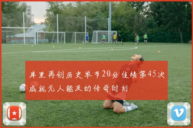 库里再创历史单节20分佳绩第45次成就无人能及的传奇时刻