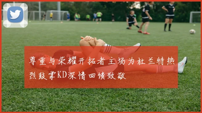 尊重与荣耀开拓者主场为杜兰特热烈鼓掌KD深情回馈致敬