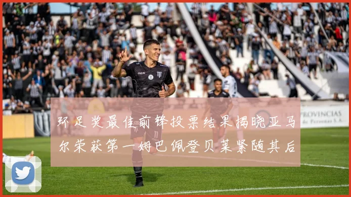 环足奖最佳前锋投票结果揭晓亚马尔荣获第一姆巴佩登贝莱紧随其后