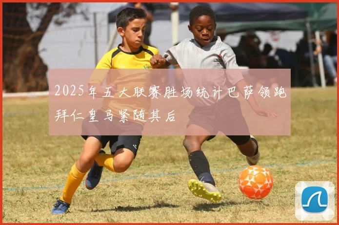 2025年五大联赛胜场统计巴萨领跑拜仁皇马紧随其后