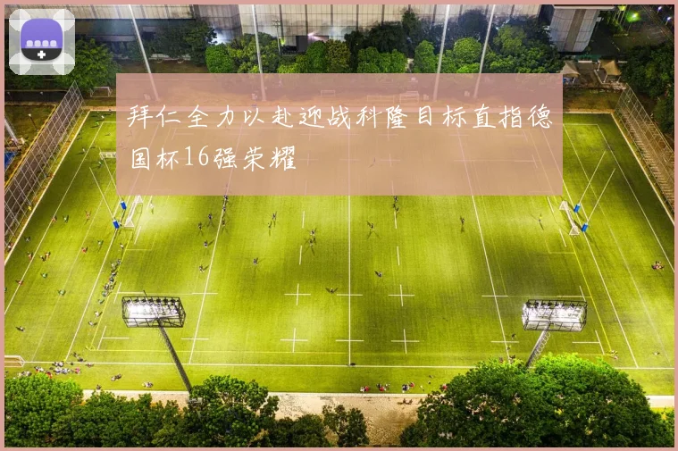 拜仁全力以赴迎战科隆目标直指德国杯16强荣耀