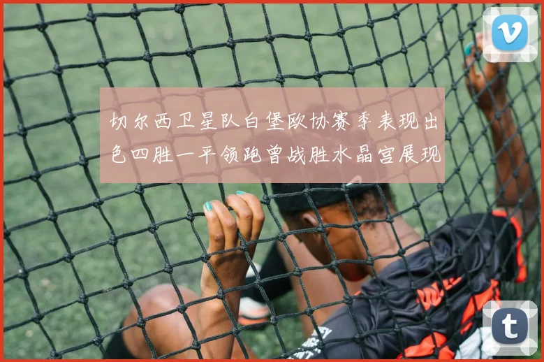切尔西卫星队白堡欧协赛季表现出色四胜一平领跑曾战胜水晶宫展现实力
