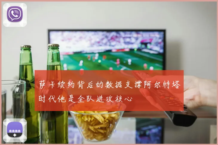 萨卡续约背后的数据支撑阿尔特塔时代他是全队进攻核心