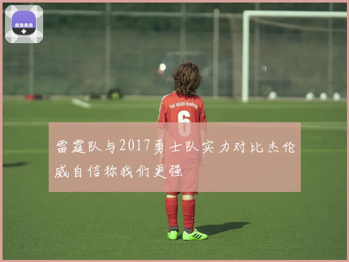 雷霆队与2017勇士队实力对比杰伦威自信称我们更强