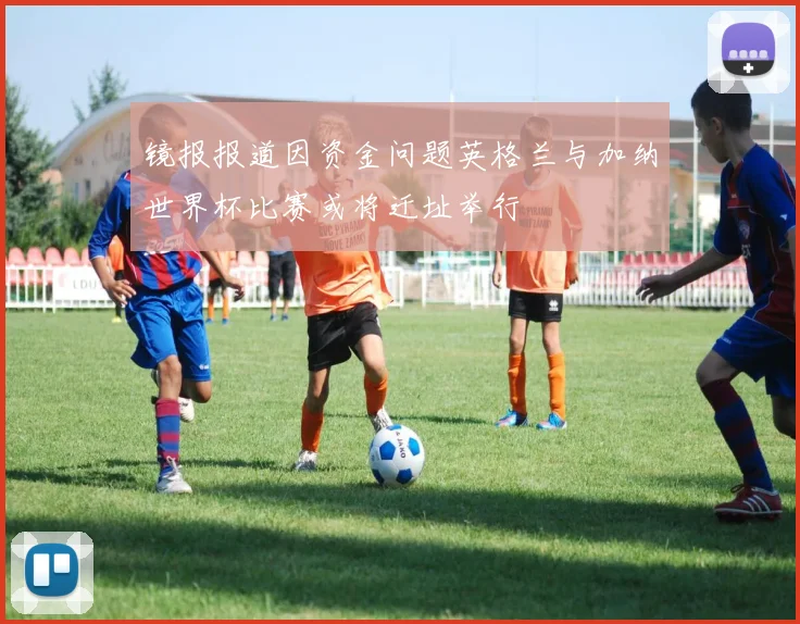 镜报报道因资金问题英格兰与加纳世界杯比赛或将迁址举行