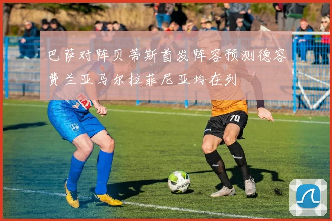 巴萨对阵贝蒂斯首发阵容预测德容费兰亚马尔拉菲尼亚均在列
