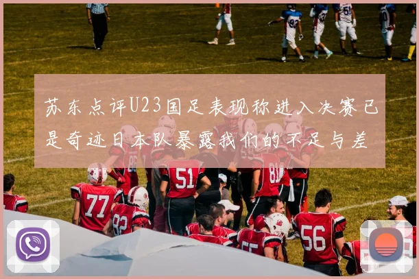 苏东点评U23国足表现称进入决赛已是奇迹日本队暴露我们的不足与差距