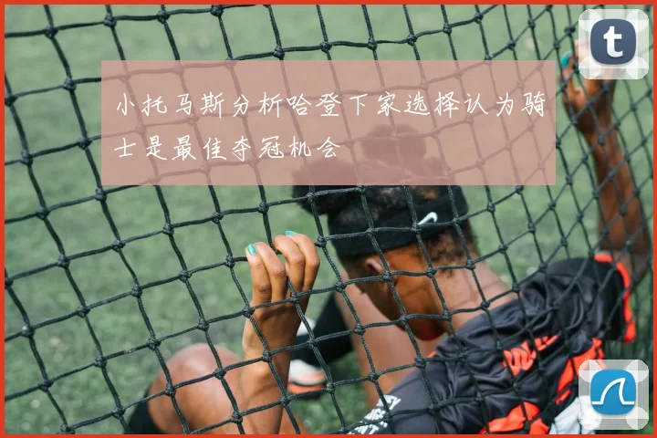 小托马斯分析哈登下家选择认为骑士是最佳夺冠机会