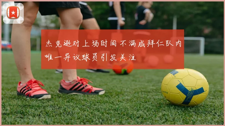 杰克逊对上场时间不满成拜仁队内唯一异议球员引发关注