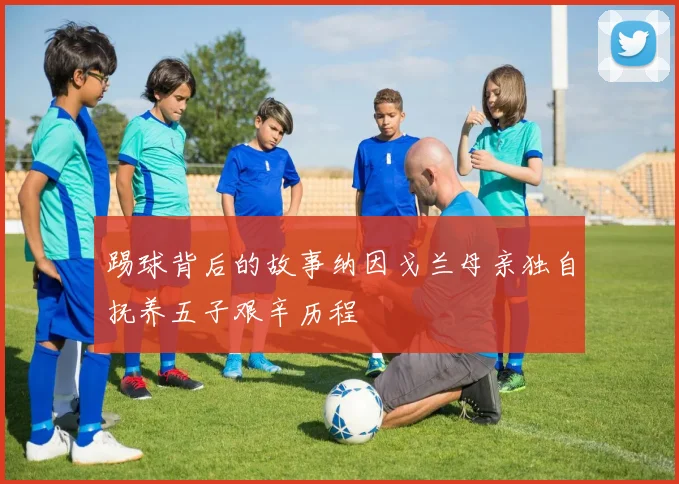 踢球背后的故事纳因戈兰母亲独自抚养五子艰辛历程