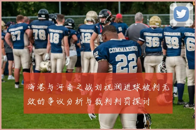海港与河南之战刘祝润进球被判无效的争议分析与裁判判罚探讨
