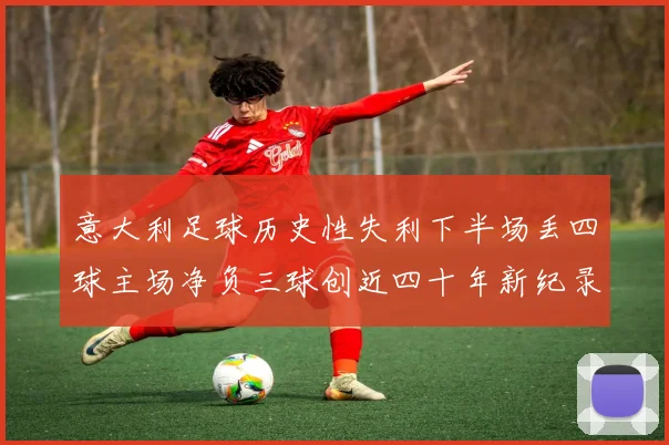 意大利足球历史性失利下半场丢四球主场净负三球创近四十年新纪录