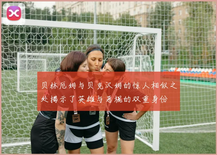 贝林厄姆与贝克汉姆的惊人相似之处揭示了英雄与恶棍的双重身份