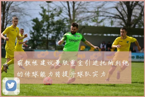 前教练建议曼联重金引进托纳利他的传球能力将提升球队实力