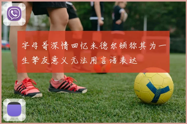 字母哥深情回忆米德尔顿称其为一生挚友意义无法用言语表达