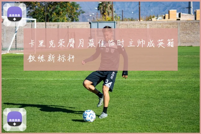 卡里克荣膺月最佳临时主帅成英籍教练新标杆