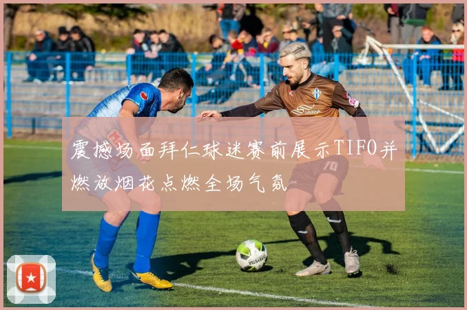 震撼场面拜仁球迷赛前展示TIFO并燃放烟花点燃全场气氛