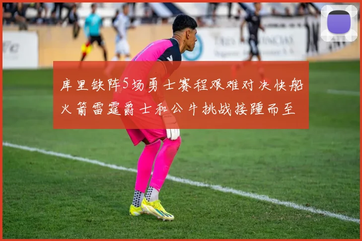 库里缺阵5场勇士赛程艰难对决快船火箭雷霆爵士和公牛挑战接踵而至