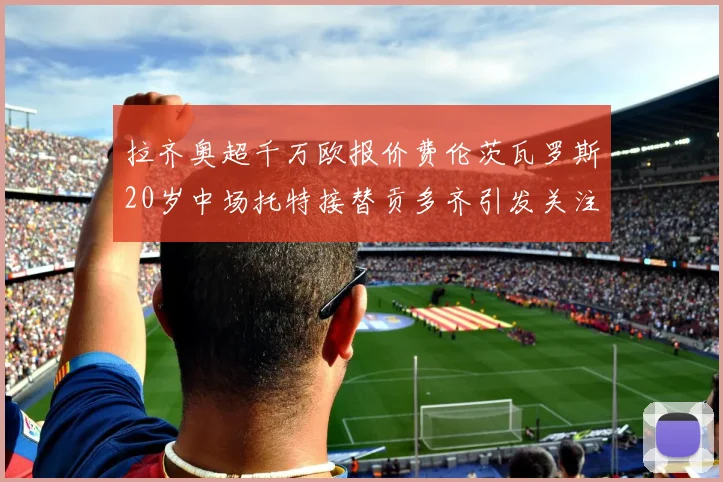 拉齐奥超千万欧报价费伦茨瓦罗斯20岁中场托特接替贡多齐引发关注
