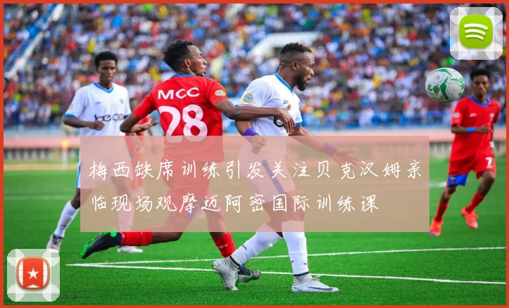 梅西缺席训练引发关注贝克汉姆亲临现场观摩迈阿密国际训练课