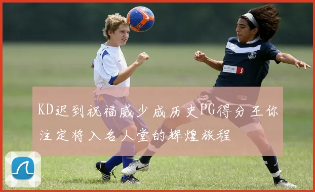 KD迟到祝福威少成历史PG得分王你注定将入名人堂的辉煌旅程