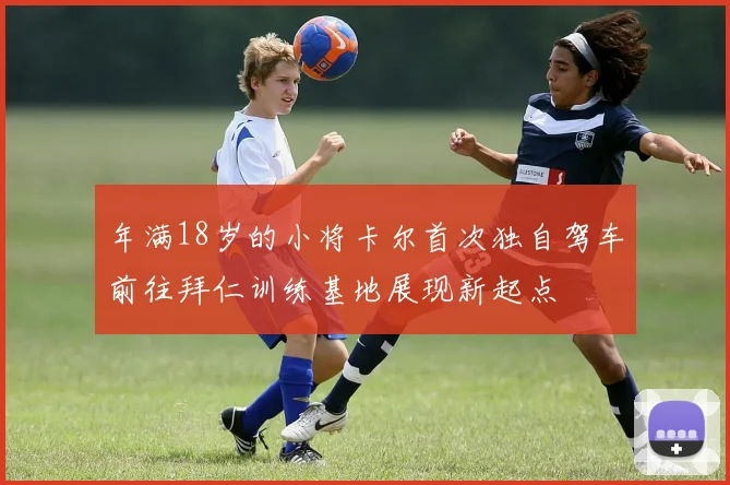 年满18岁的小将卡尔首次独自驾车前往拜仁训练基地展现新起点