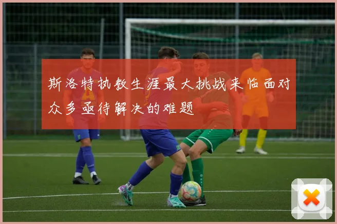斯洛特执教生涯最大挑战来临面对众多亟待解决的难题