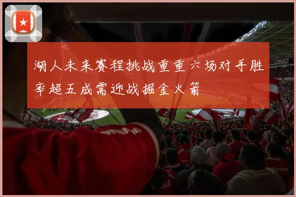 湖人未来赛程挑战重重六场对手胜率超五成需迎战掘金火箭