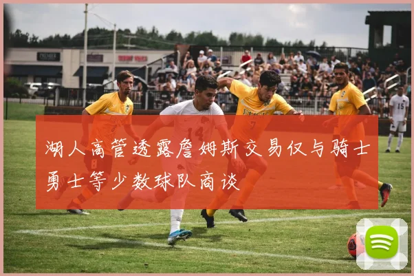 湖人高管透露詹姆斯交易仅与骑士勇士等少数球队商谈