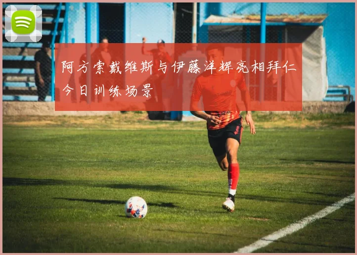 阿方索戴维斯与伊藤洋辉亮相拜仁今日训练场景