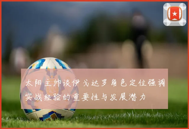 太阳主帅谈伊戈达罗角色定位强调实战经验的重要性与发展潜力