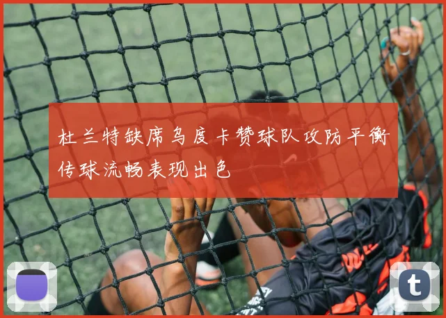 杜兰特缺席乌度卡赞球队攻防平衡传球流畅表现出色