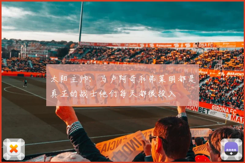 太阳主帅：马卢阿奇和弗莱明都是真正的战士他们每天都很投入