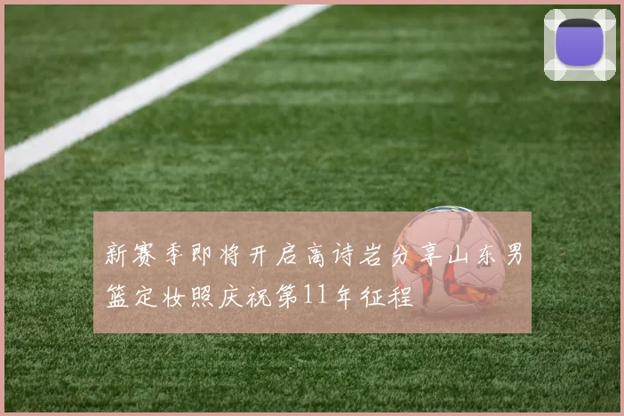新赛季即将开启高诗岩分享山东男篮定妆照庆祝第11年征程