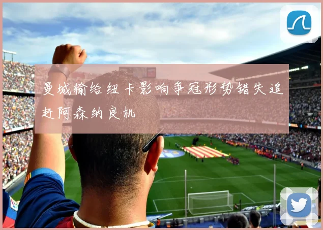 曼城输给纽卡影响争冠形势错失追赶阿森纳良机