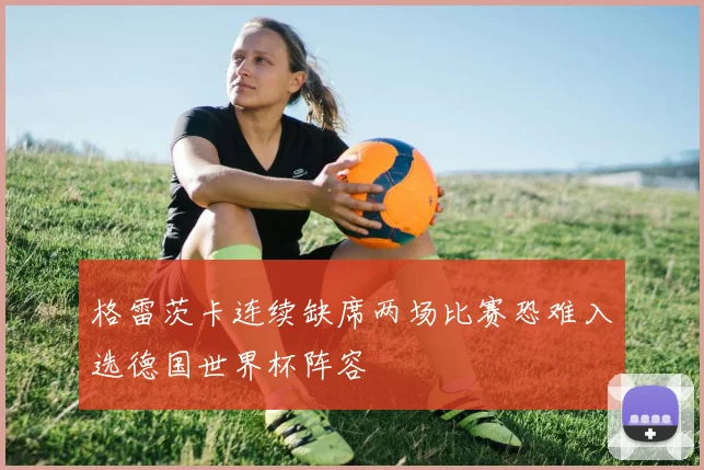 格雷茨卡连续缺席两场比赛恐难入选德国世界杯阵容