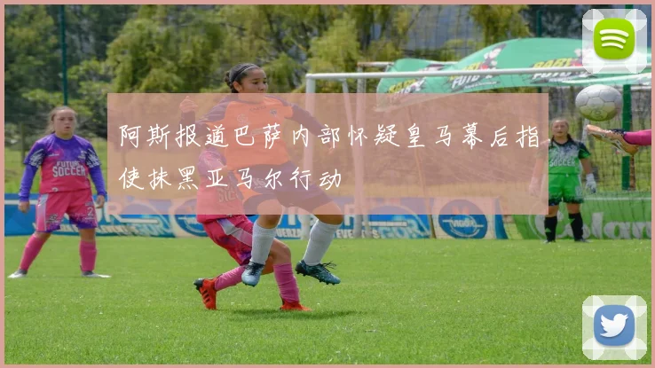 阿斯报道巴萨内部怀疑皇马幕后指使抹黑亚马尔行动
