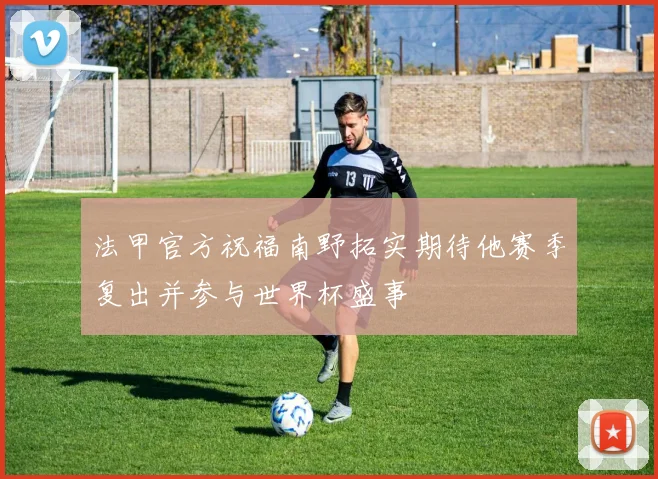 法甲官方祝福南野拓实期待他赛季复出并参与世界杯盛事