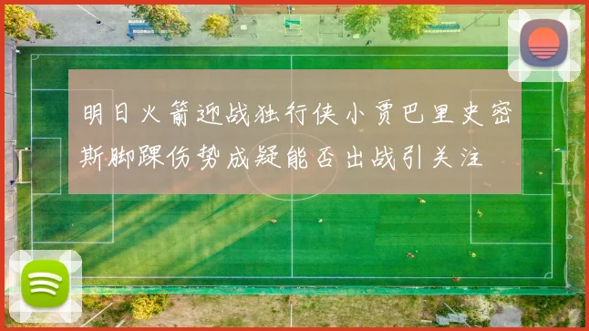 明日火箭迎战独行侠小贾巴里史密斯脚踝伤势成疑能否出战引关注