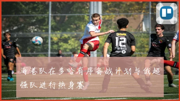 海港队在多哈有序备战计划与俄超强队进行热身赛