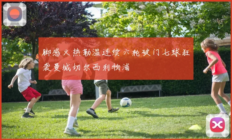 脚感火热勒温连续六轮破门七球狂袭曼城切尔西利物浦