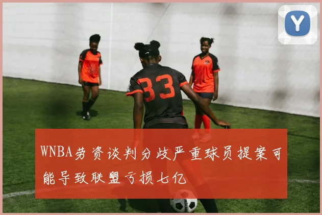 WNBA劳资谈判分歧严重球员提案可能导致联盟亏损七亿
