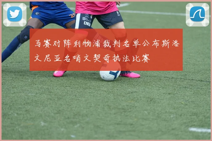 马赛对阵利物浦裁判名单公布斯洛文尼亚名哨文契奇执法比赛
