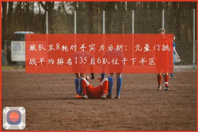 狼队末8轮对手实力分析：无豪门挑战平均排名135且6队位于下半区