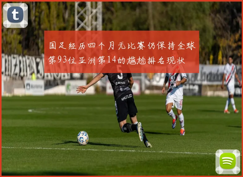 国足经历四个月无比赛仍保持全球第93位亚洲第14的尴尬排名现状