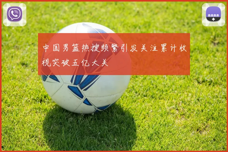中国男篮热搜频繁引发关注累计收视突破五亿大关