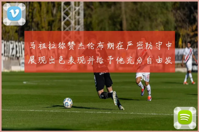 马祖拉称赞杰伦布朗在严密防守中展现出色表现并给予他充分自由发挥空间