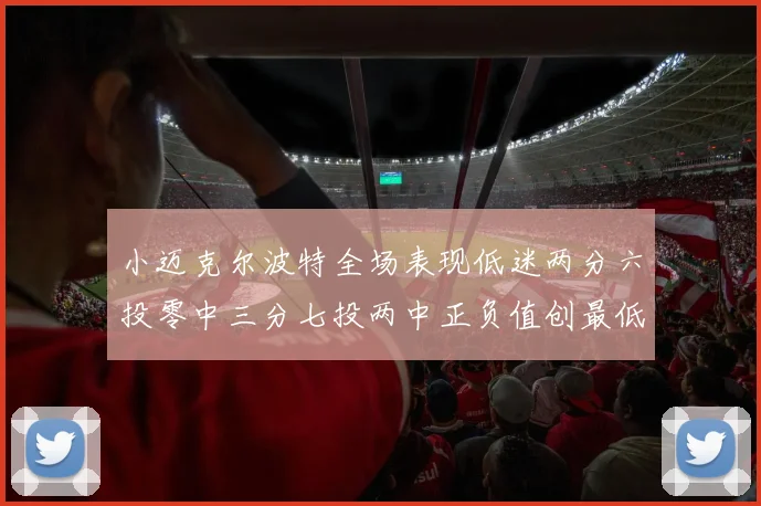 小迈克尔波特全场表现低迷两分六投零中三分七投两中正负值创最低纪录